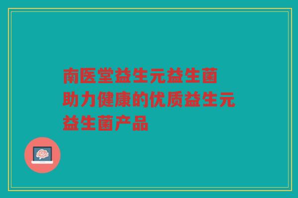 南医堂益生元益生菌 助力健康的优质益生元益生菌产品