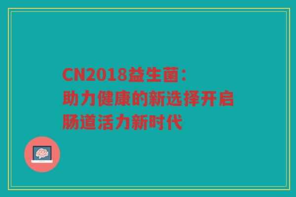 CN2018益生菌：助力健康的新选择开启肠道活力新时代
