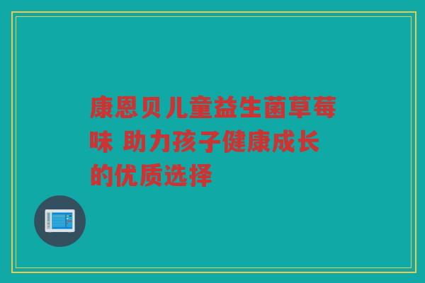康恩贝儿童益生菌草莓味 助力孩子健康成长的优质选择