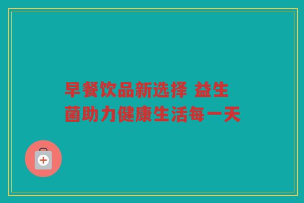 早餐饮品新选择 益生菌助力健康生活每一天