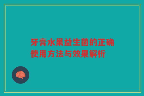 牙膏水果益生菌的正确使用方法与效果解析 牙膏水果益生菌的正确使用方法与效果解析