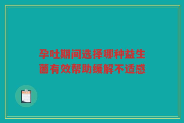 孕吐期间选择哪种益生菌有效帮助缓解不适感
