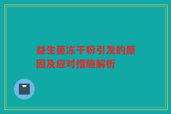益生菌冻干粉引发的原因及应对措施解析