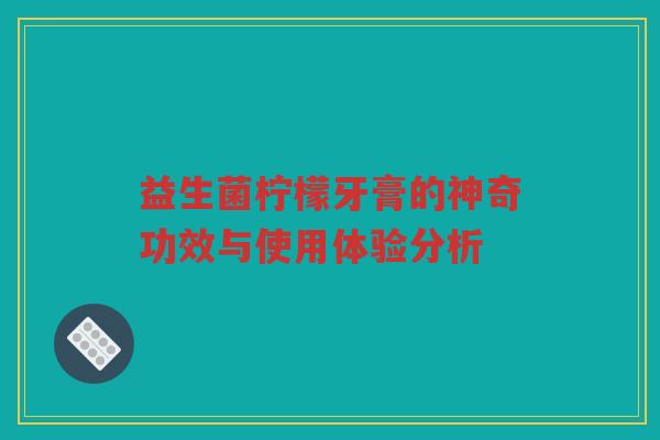 益生菌柠檬牙膏的神奇功效与使用体验分析