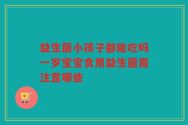 益生菌小孩子都能吃吗一岁宝宝食用益生菌需注意哪些