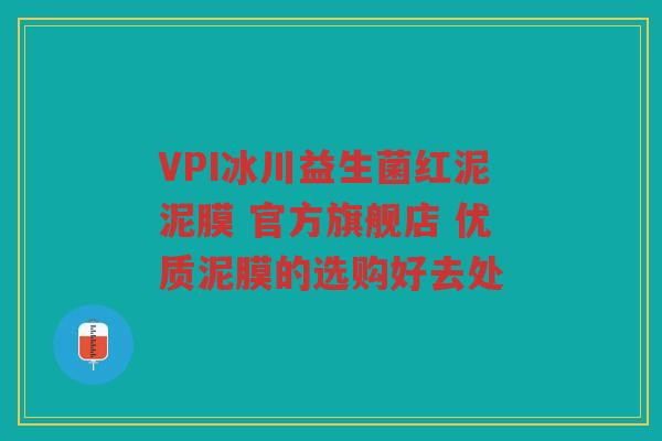 VPI冰川益生菌红泥泥膜 官方旗舰店 优质泥膜的选购好去处