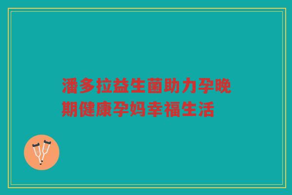 潘多拉益生菌助力孕晚期健康孕妈幸福生活