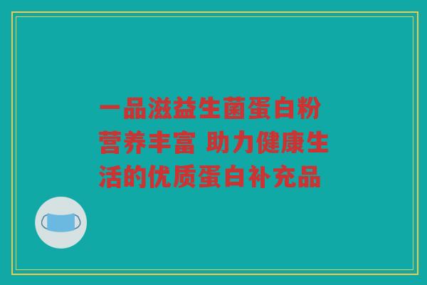 一品滋益生菌蛋白粉 营养丰富 助力健康生活的优质蛋白补充品