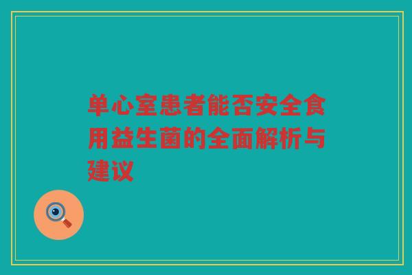 单心室患者能否安全食用益生菌的全面解析与建议