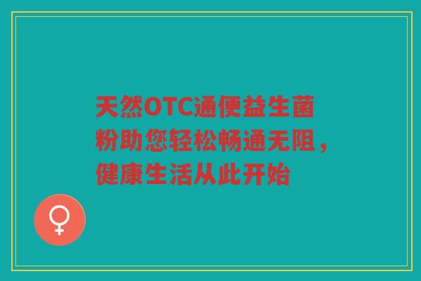 天然OTC通便益生菌粉助您轻松畅通无阻，健康生活从此开始