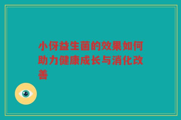 小伢益生菌的效果如何助力健康成长与消化改善