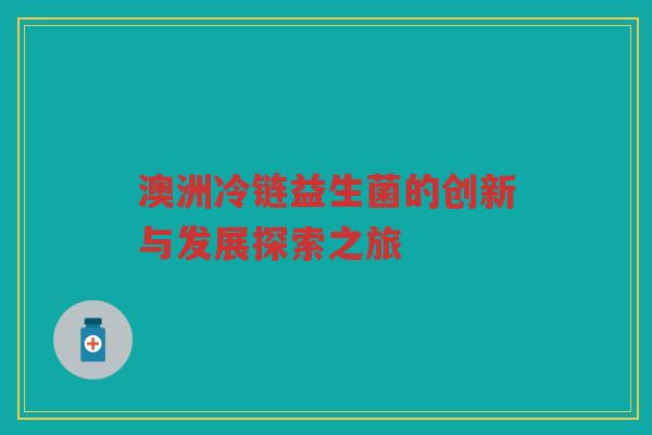 澳洲冷链益生菌的创新与发展探索之旅