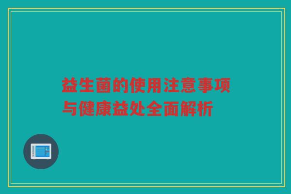 益生菌的使用注意事项与健康益处全面解析