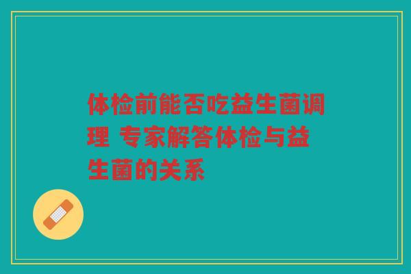 体检前能否吃益生菌调理 专家解答体检与益生菌的关系