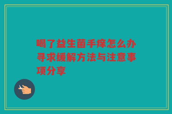 喝了益生菌手痒怎么办寻求缓解方法与注意事项分享