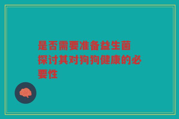 是否需要准备益生菌 探讨其对狗狗健康的必要性