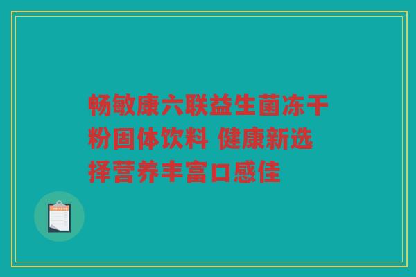 畅敏康六联益生菌冻干粉固体饮料 健康新选择营养丰富口感佳