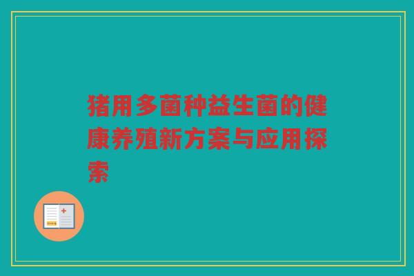 猪用多菌种益生菌的健康养殖新方案与应用探索