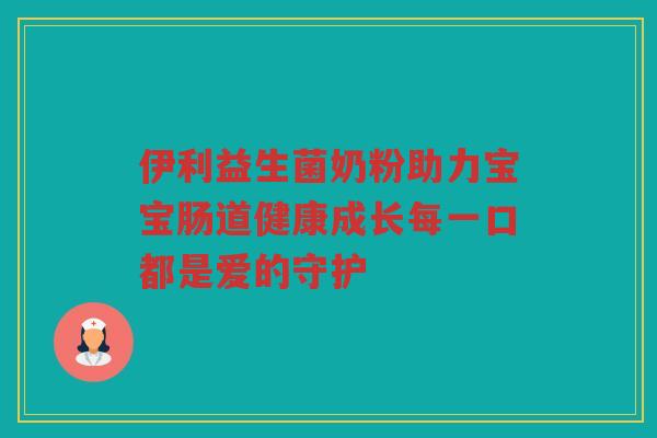 伊利益生菌奶粉助力宝宝肠道健康成长每一口都是爱的守护