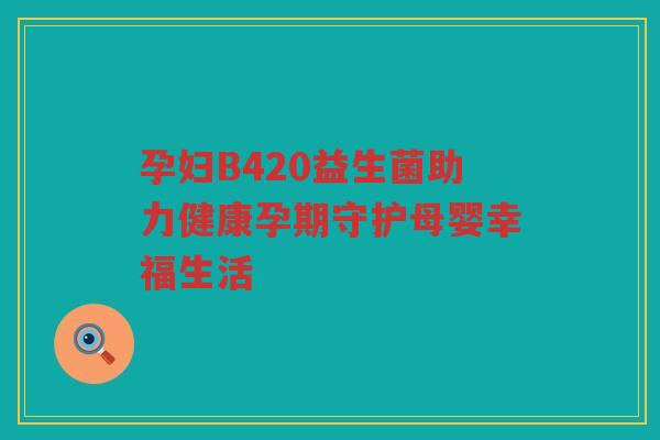 孕妇B420益生菌助力健康孕期守护母婴幸福生活