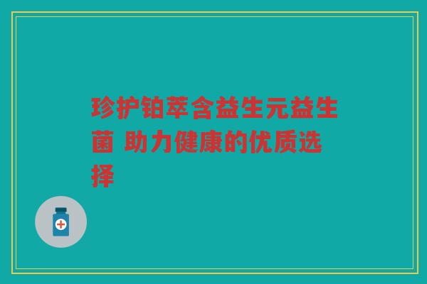 珍护铂萃含益生元益生菌 助力健康的优质选择