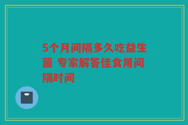 5个月间隔多久吃益生菌 专家解答佳食用间隔时间