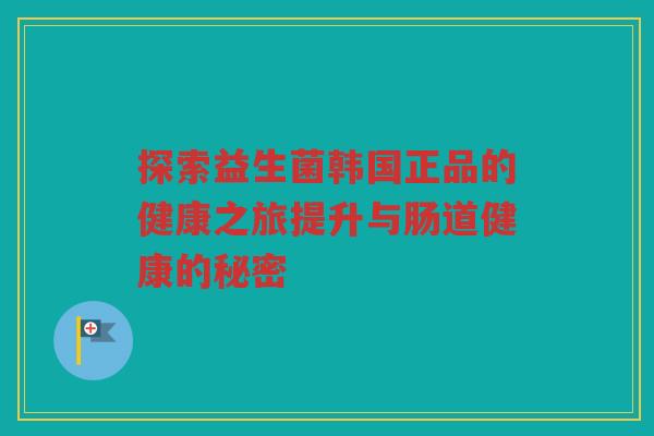探索益生菌韩国正品的健康之旅提升与肠道健康的秘密
