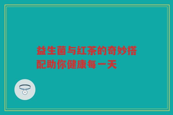 益生菌与红茶的奇妙搭配助你健康每一天