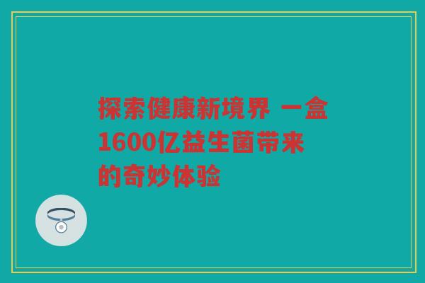 探索健康新境界 一盒1600亿益生菌带来的奇妙体验