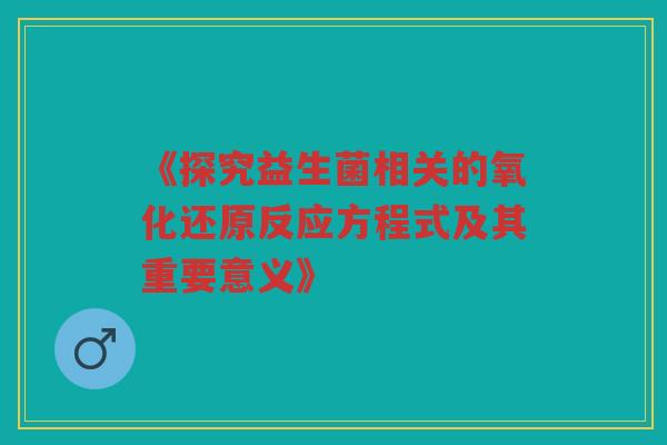 《探究益生菌相关的氧化还原反应方程式及其重要意义》