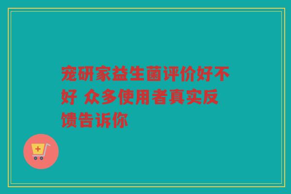宠研家益生菌评价好不好 众多使用者真实反馈告诉你