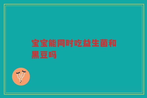 宝宝能同时吃益生菌和黑豆吗