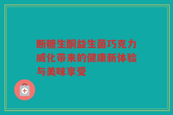断糖生酮益生菌巧克力威化带来的健康新体验与美味享受