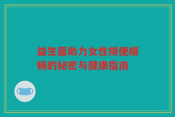 益生菌助力女性排便顺畅的秘密与健康指南