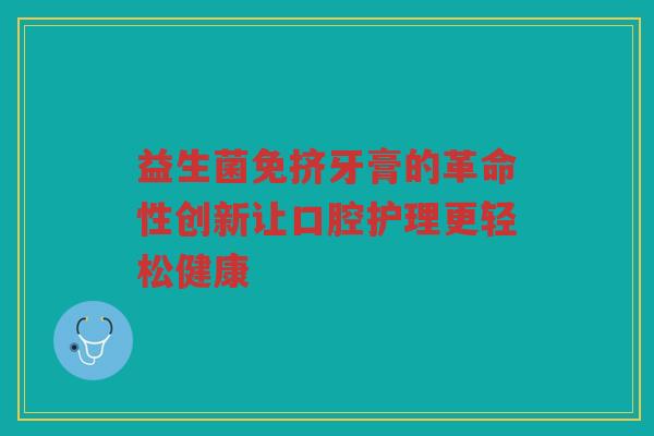 益生菌免挤牙膏的革命性创新让口腔护理更轻松健康