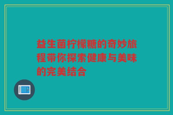 益生菌柠檬糖的奇妙旅程带你探索健康与美味的完美结合