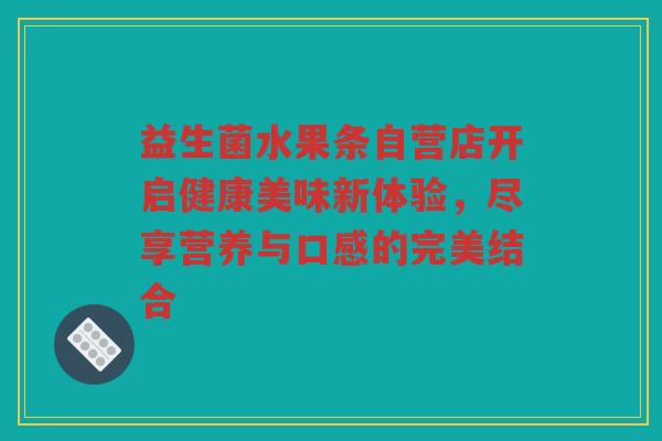 益生菌水果条自营店开启健康美味新体验，尽享营养与口感的完美结合