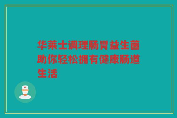 华莱士调理肠胃益生菌助你轻松拥有健康肠道生活