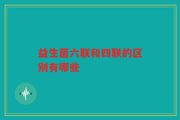 益生菌六联和四联的区别有哪些