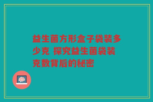 益生菌方形盒子袋装多少克 探究益生菌袋装克数背后的秘密