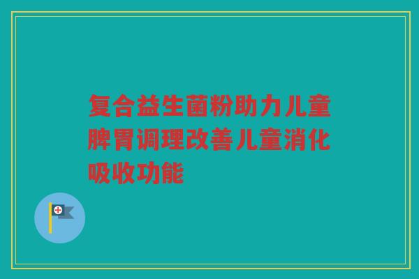 复合益生菌粉助力儿童脾胃调理改善儿童消化吸收功能