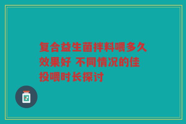 复合益生菌拌料喂多久效果好 不同情况的佳投喂时长探讨