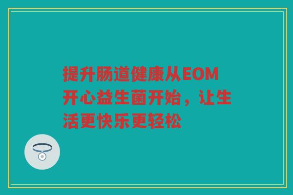 提升肠道健康从EOM开心益生菌开始，让生活更快乐更轻松