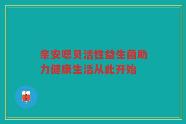 亲安嗯贝活性益生菌助力健康生活从此开始