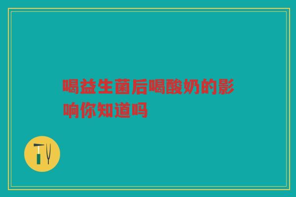 喝益生菌后喝酸奶的影响你知道吗