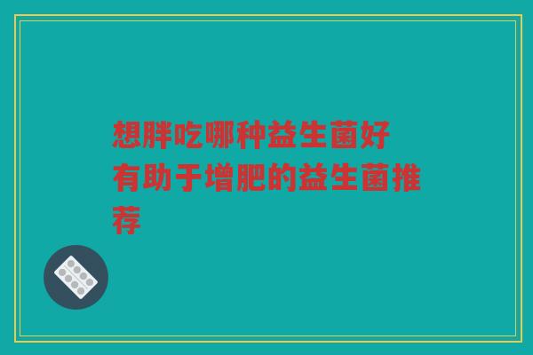 想胖吃哪种益生菌好 有助于增肥的益生菌推荐