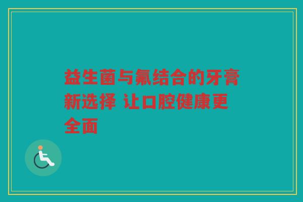 益生菌与氟结合的牙膏新选择 让口腔健康更全面