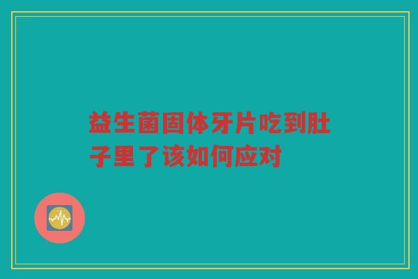 益生菌固体牙片吃到肚子里了该如何应对