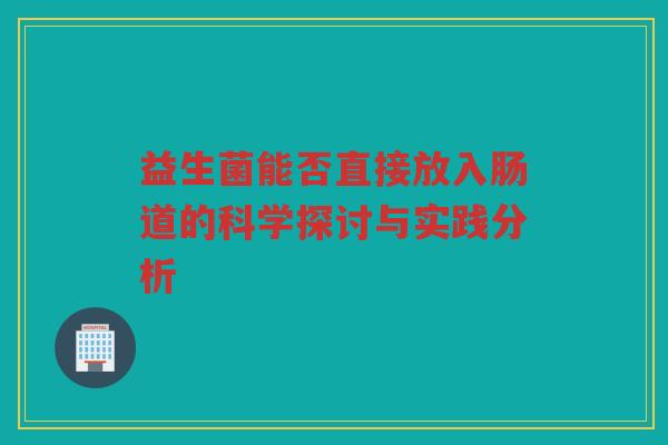益生菌能否直接放入肠道的科学探讨与实践分析