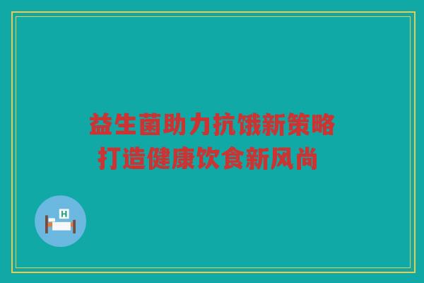 益生菌助力抗饿新策略 打造健康饮食新风尚